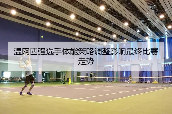 温网四强选手体能策略调整影响最终比赛走势